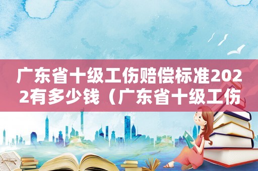 廣東省十級工傷賠償標準2022有多少錢（廣東省十級工傷賠償標準2015）
