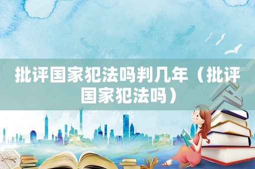 批評(píng)國(guó)家犯法嗎判幾年（批評(píng)國(guó)家犯法嗎）