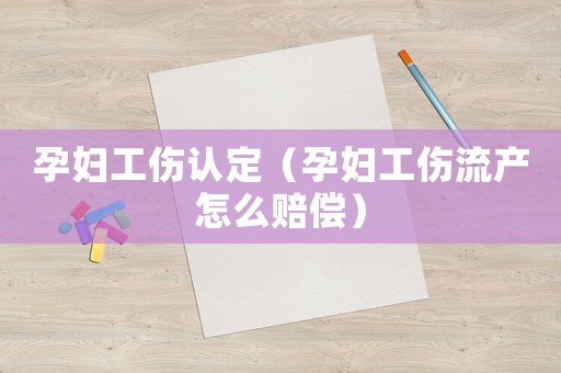 孕婦工傷認(rèn)定（孕婦工傷流產(chǎn)怎么賠償）