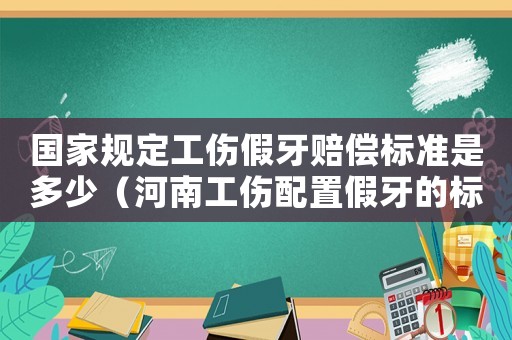 國家規定工傷假牙賠償標準是多少（河南工傷配置假牙的標準）