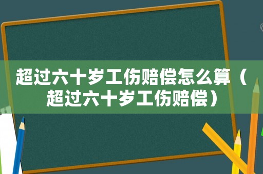 超過六十歲工傷賠償怎么算（超過六十歲工傷賠償）