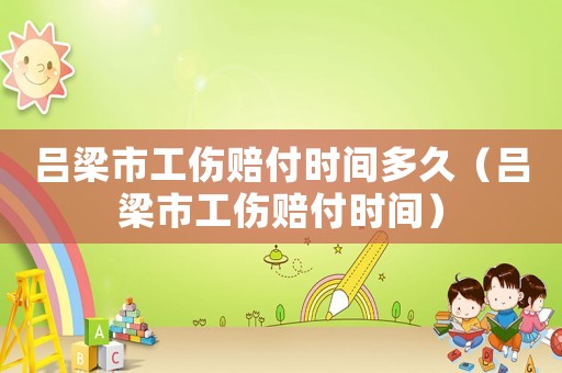 呂梁市工傷賠付時間多久（呂梁市工傷賠付時間）