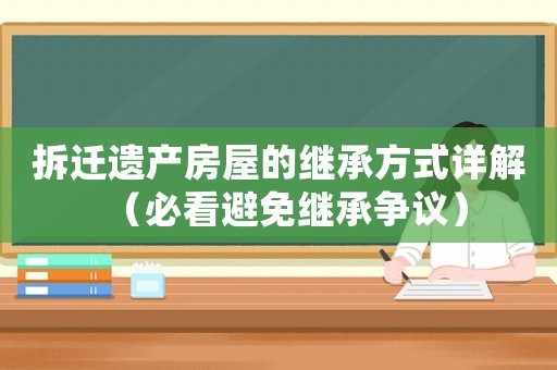 拆遷遺產房屋的繼承方式詳解（必看避免繼承爭議）
