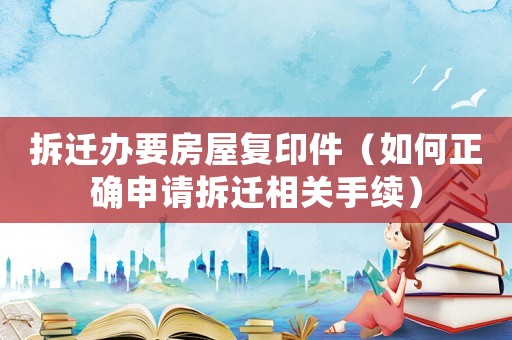 拆遷辦要房屋復印件（如何正確申請拆遷相關手續）