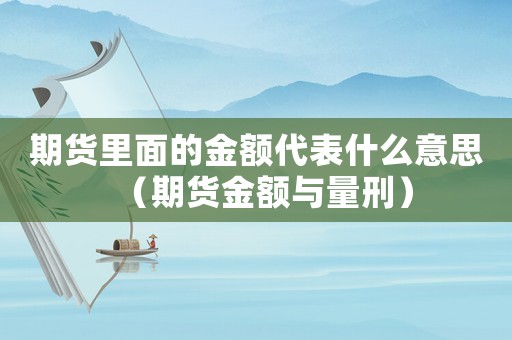 期貨里面的金額代表什么意思（期貨金額與量刑）