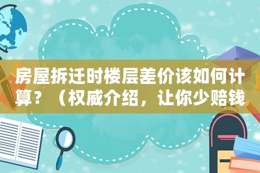 房屋拆遷時樓層差價該如何計算？（權(quán)威介紹，讓你少賠錢）