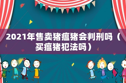 2021年售賣豬瘟豬會判刑嗎（買瘟豬犯法嗎）