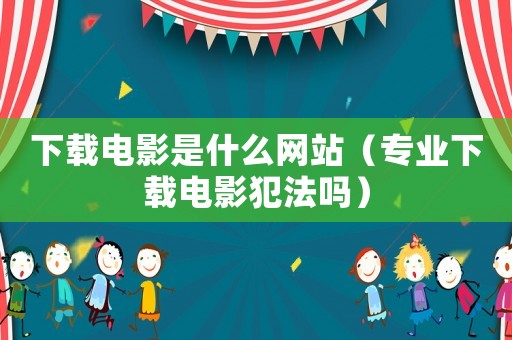 下載電影是什么網站（專業下載電影犯法嗎）