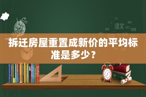 拆遷房屋重置成新價的平均標(biāo)準(zhǔn)是多少？