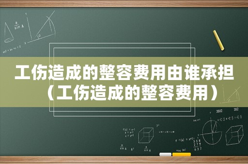 工傷造成的整容費用由誰承擔(dān)（工傷造成的整容費用）