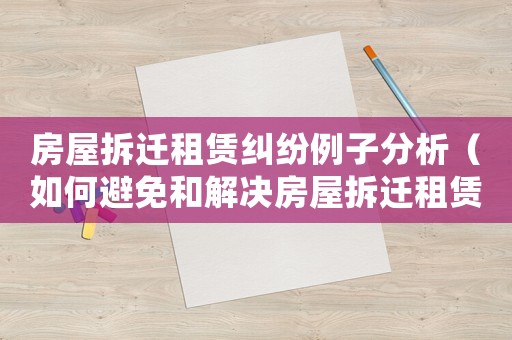 房屋拆遷租賃糾紛例子分析（如何避免和解決房屋拆遷租賃問題）
