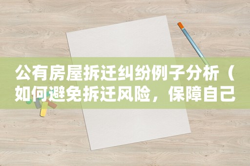 公有房屋拆遷糾紛例子分析（如何避免拆遷風險，保障自己的權益）