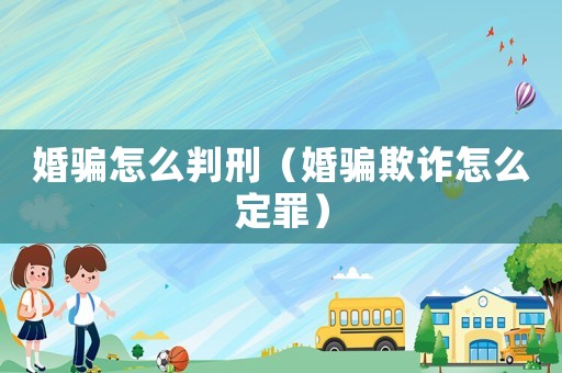 婚騙怎么判刑（婚騙欺詐怎么定罪）