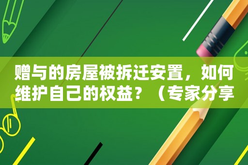 贈與的房屋被拆遷安置，如何維護自己的權益？（專家分享適用經驗）