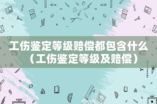 工傷鑒定等級賠償都包含什么（工傷鑒定等級及賠償）