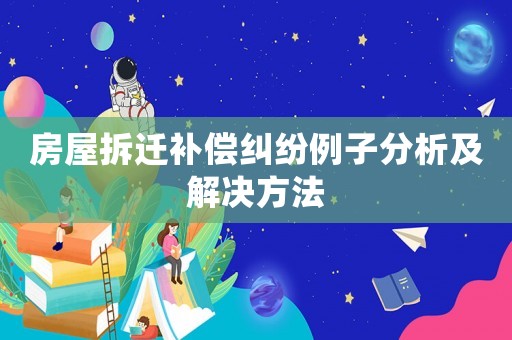 房屋拆遷補償糾紛例子分析及解決方法