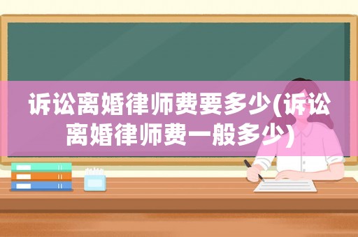 訴訟離婚律師費要多少(訴訟離婚律師費一般多少)