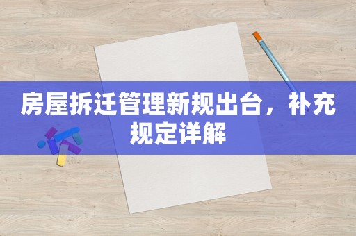 房屋拆遷管理新規出臺，補充規定詳解