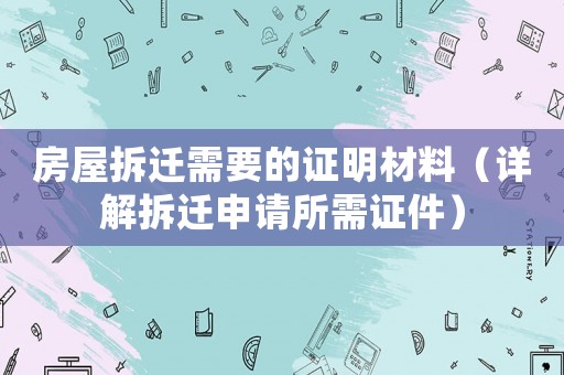 房屋拆遷需要的證明材料（詳解拆遷申請所需證件）