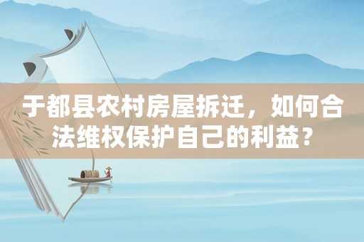 于都縣農(nóng)村房屋拆遷，如何合法維權(quán)保護(hù)自己的利益？