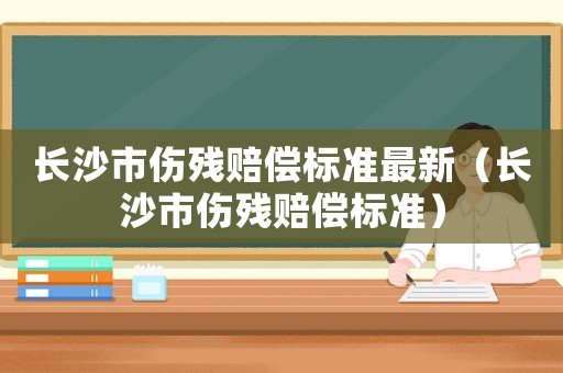長沙市傷殘賠償標準最新（長沙市傷殘賠償標準）
