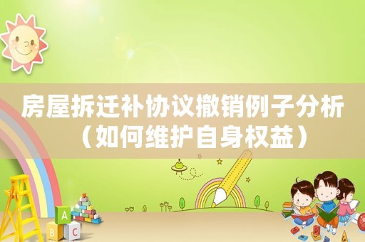 房屋拆遷補協議撤銷例子分析（如何維護自身權益）
