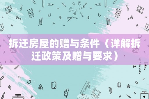 拆遷房屋的贈與條件（詳解拆遷政策及贈與要求）