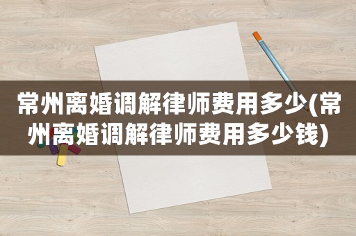 常州離婚調解律師費用多少(常州離婚調解律師費用多少錢)