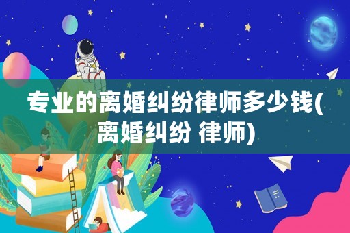 專業的離婚糾紛律師多少錢(離婚糾紛 律師)