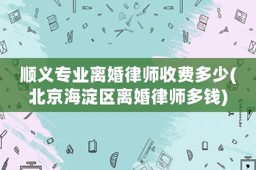 順義專(zhuān)業(yè)離婚律師收費(fèi)多少(北京海淀區(qū)離婚律師多錢(qián))