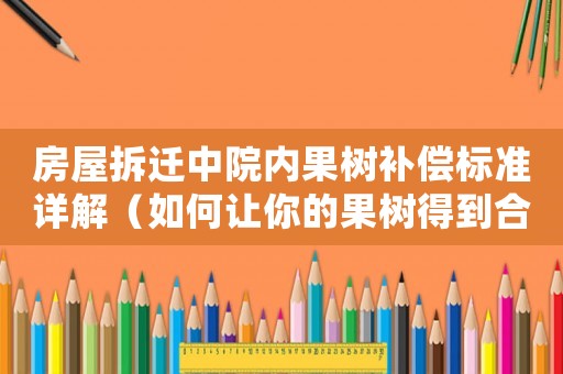 房屋拆遷中院內(nèi)果樹補(bǔ)償標(biāo)準(zhǔn)詳解（如何讓你的果樹得到合理賠償）