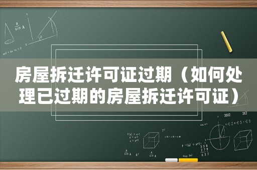 房屋拆遷許可證過期（如何處理已過期的房屋拆遷許可證）