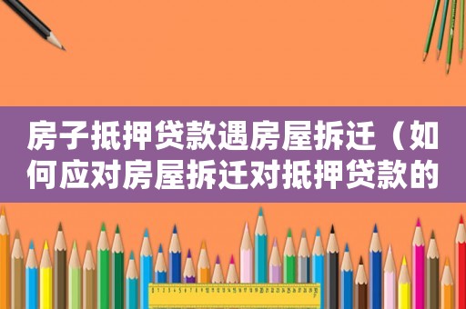 房子抵押貸款遇房屋拆遷（如何應對房屋拆遷對抵押貸款的影響）