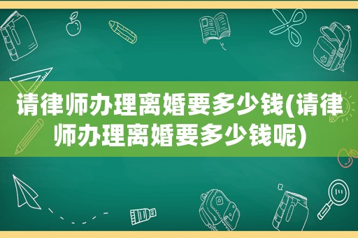 請(qǐng)律師辦理離婚要多少錢(請(qǐng)律師辦理離婚要多少錢呢)
