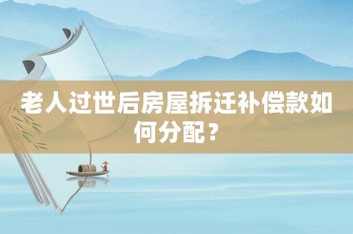 老人過(guò)世后房屋拆遷補(bǔ)償款如何分配？