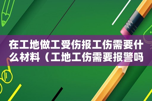在工地做工受傷報工傷需要什么材料（工地工傷需要報警嗎）