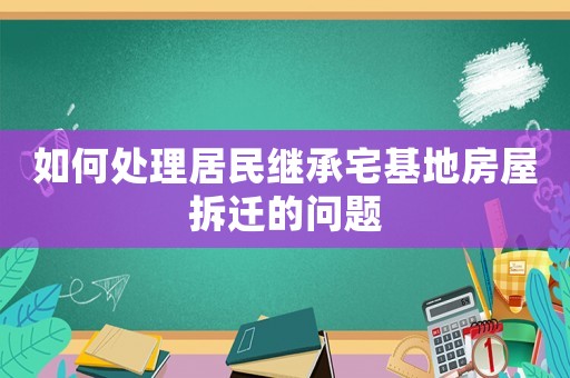 如何處理居民繼承宅基地房屋拆遷的問(wèn)題