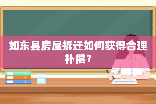 如東縣房屋拆遷如何獲得合理補償？