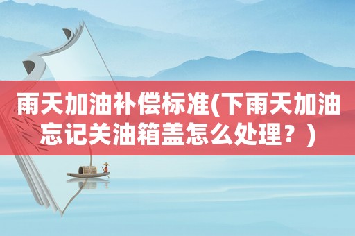 雨天加油補償標準(下雨天加油忘記關油箱蓋怎么處理？)
