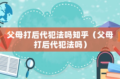 父母打后代犯法嗎知乎（父母打后代犯法嗎）
