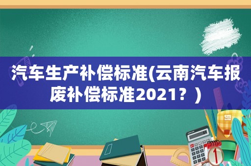 汽車生產(chǎn)補(bǔ)償標(biāo)準(zhǔn)(云南汽車報(bào)廢補(bǔ)償標(biāo)準(zhǔn)2021？)
