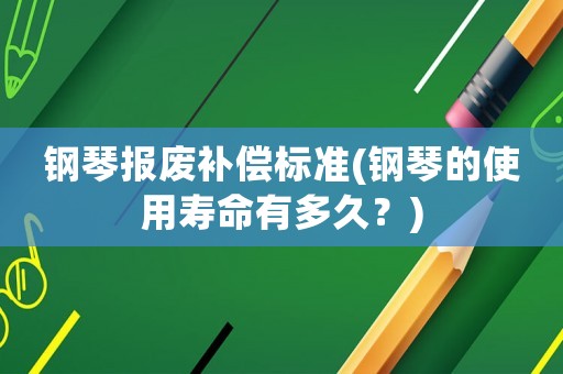 鋼琴報廢補償標準(鋼琴的使用壽命有多久？)