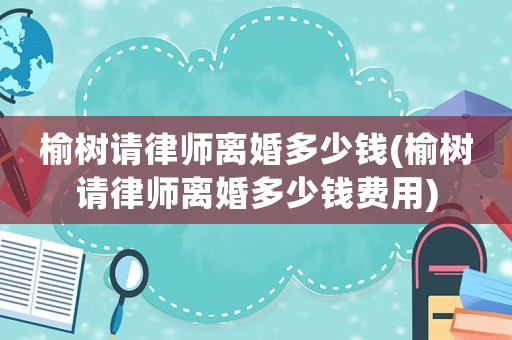 榆樹請律師離婚多少錢(榆樹請律師離婚多少錢費用)