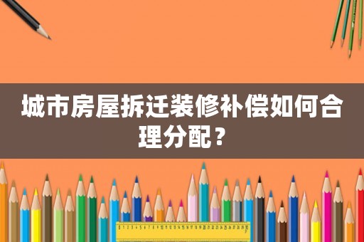 城市房屋拆遷裝修補償如何合理分配？