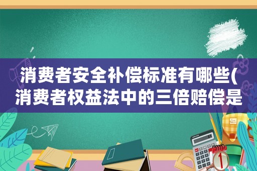 消費者安全補償標準有哪些(消費者權益法中的三倍賠償是怎么算的？)