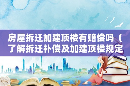 房屋拆遷加建頂樓有賠償嗎（了解拆遷補(bǔ)償及加建頂樓規(guī)定）