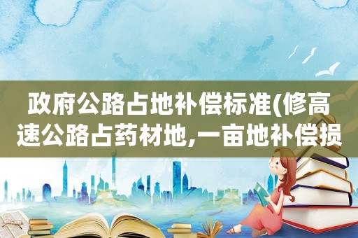 政府公路占地補償標準(修高速公路占藥材地,一畝地補償損失多少錢？)