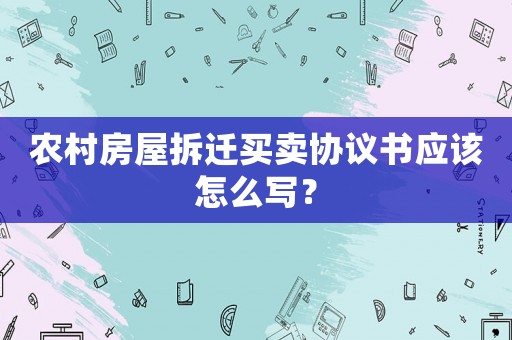 農(nóng)村房屋拆遷買賣協(xié)議書應該怎么寫？