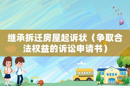 繼承拆遷房屋起訴狀（爭取合法權益的訴訟申請書）