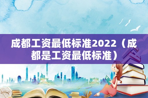 成都工資最低標準2022（成都是工資最低標準）